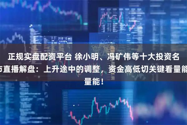 正规实盘配资平台 徐小明、冯矿伟等十大投资名市直播解盘：上升途中的调整，资金高低切关键看量能！