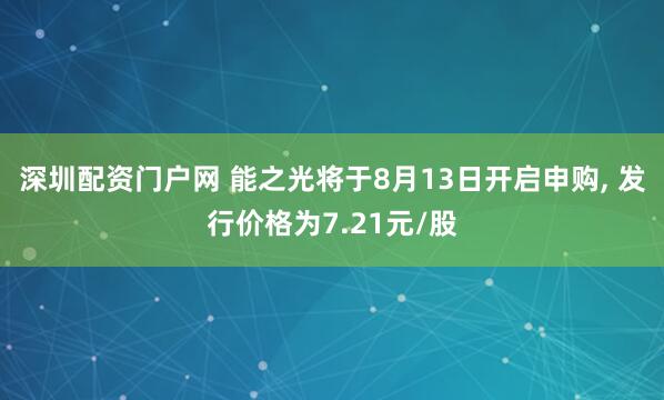 深圳配资门户网 能之光将于8月13日开启申购, 发行价格为7.21元/股