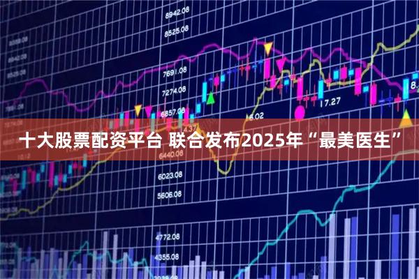 十大股票配资平台 联合发布2025年“最美医生”