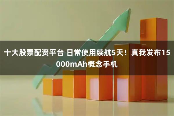 十大股票配资平台 日常使用续航5天！真我发布15000mAh概念手机