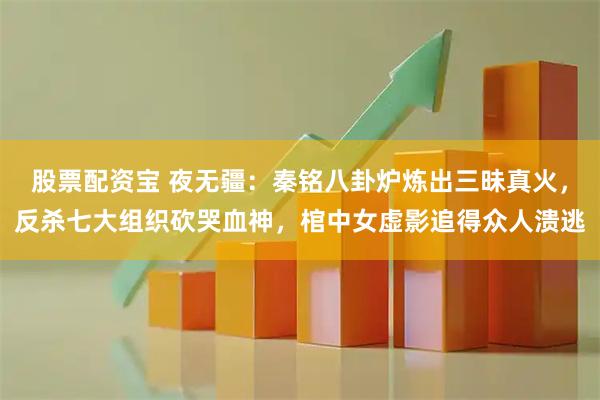 股票配资宝 夜无疆：秦铭八卦炉炼出三昧真火，反杀七大组织砍哭血神，棺中女虚影追得众人溃逃