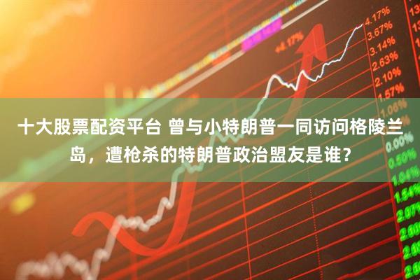 十大股票配资平台 曾与小特朗普一同访问格陵兰岛，遭枪杀的特朗普政治盟友是谁？