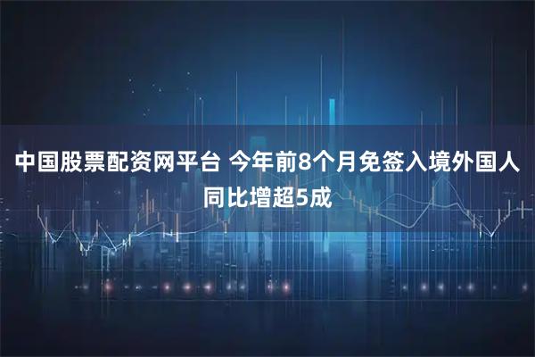 中国股票配资网平台 今年前8个月免签入境外国人同比增超5成