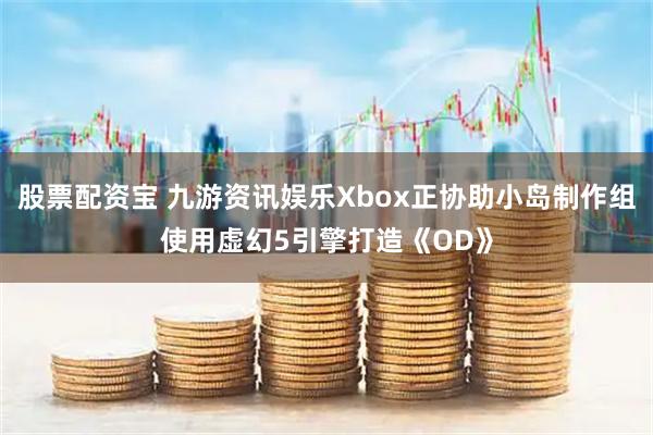 股票配资宝 九游资讯娱乐Xbox正协助小岛制作组使用虚幻5引擎打造《OD》