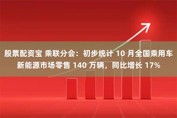 股票配资宝 乘联分会：初步统计 10 月全国乘用车新能源市场零售 140 万辆，同比增长 17%