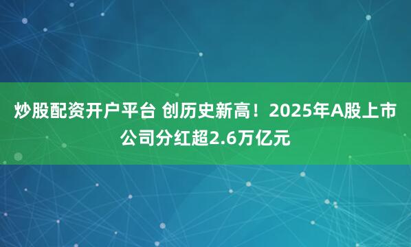 炒股配资开户平台 创历史新高！2025年A股上市公司分红超2.6万亿元