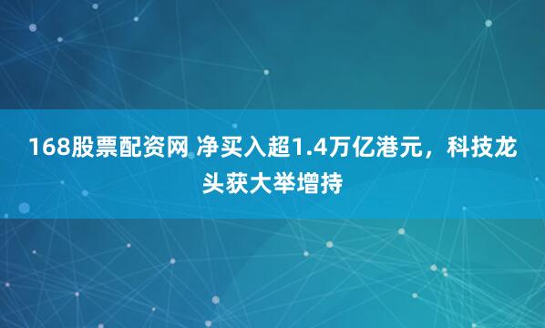 168股票配资网 净买入超1.4万亿港元，科技龙头获大举增持