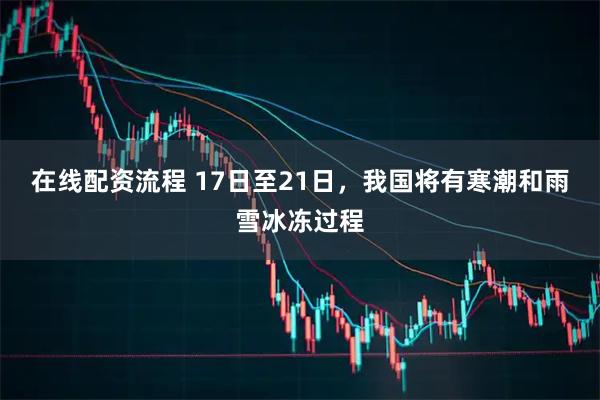 在线配资流程 17日至21日，我国将有寒潮和雨雪冰冻过程