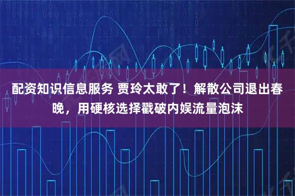 配资知识信息服务 贾玲太敢了！解散公司退出春晚，用硬核选择戳破内娱流量泡沫