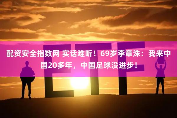 配资安全指数网 实话难听！69岁李章洙：我来中国20多年，中国足球没进步！