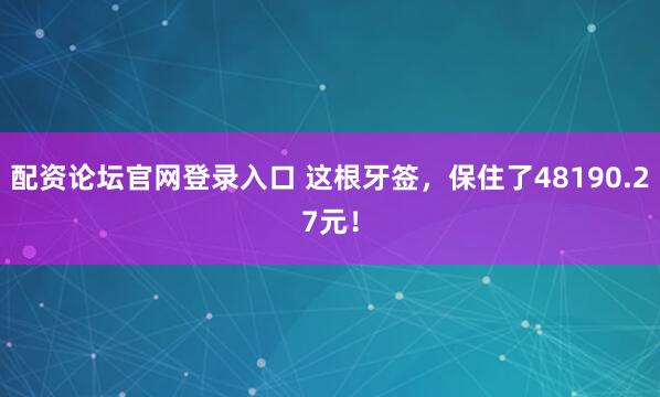 配资论坛官网登录入口 这根牙签，保住了48190.27元！