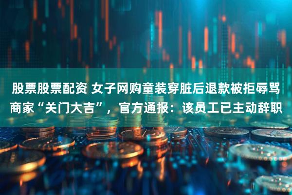 股票股票配资 女子网购童装穿脏后退款被拒辱骂商家“关门大吉”，官方通报：该员工已主动辞职