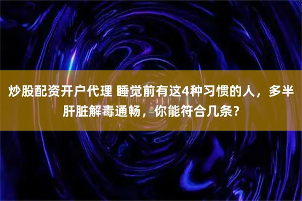 炒股配资开户代理 睡觉前有这4种习惯的人，多半肝脏解毒通畅，你能符合几条？