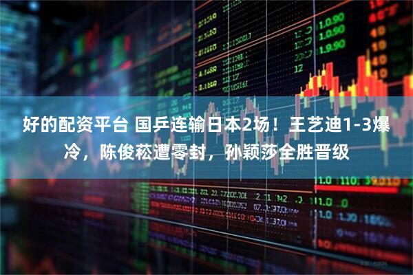 好的配资平台 国乒连输日本2场！王艺迪1-3爆冷，陈俊菘遭零封，孙颖莎全胜晋级