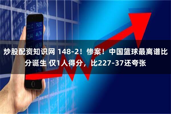 炒股配资知识网 148-2！惨案！中国篮球最离谱比分诞生 仅1人得分，比227-37还夸张