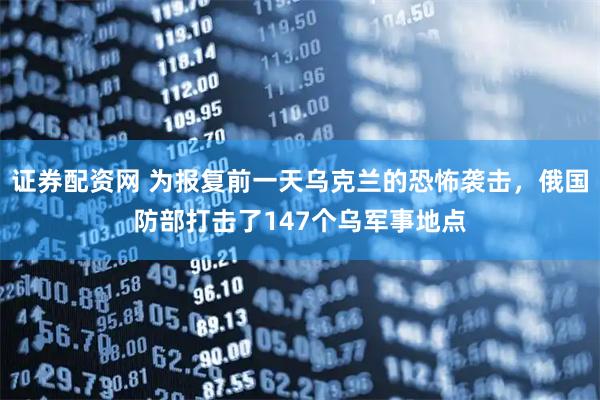证券配资网 为报复前一天乌克兰的恐怖袭击，俄国防部打击了147个乌军事地点