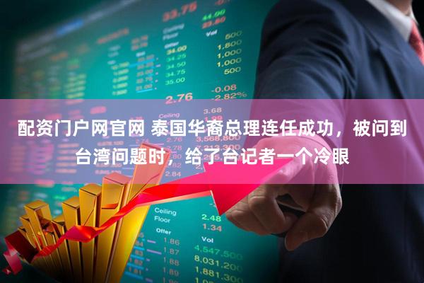 配资门户网官网 泰国华裔总理连任成功，被问到台湾问题时，给了台记者一个冷眼