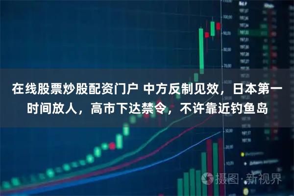 在线股票炒股配资门户 中方反制见效，日本第一时间放人，高市下达禁令，不许靠近钓鱼岛