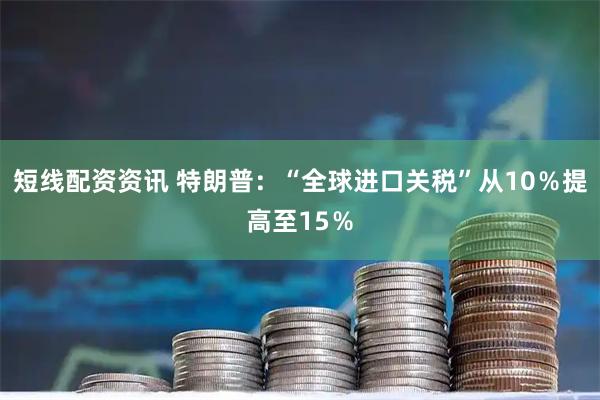 短线配资资讯 特朗普：“全球进口关税”从10％提高至15％