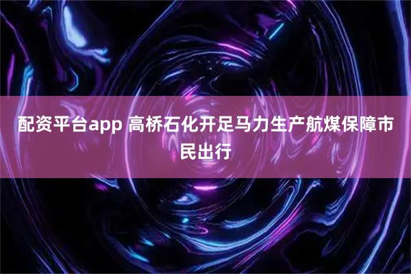 配资平台app 高桥石化开足马力生产航煤保障市民出行