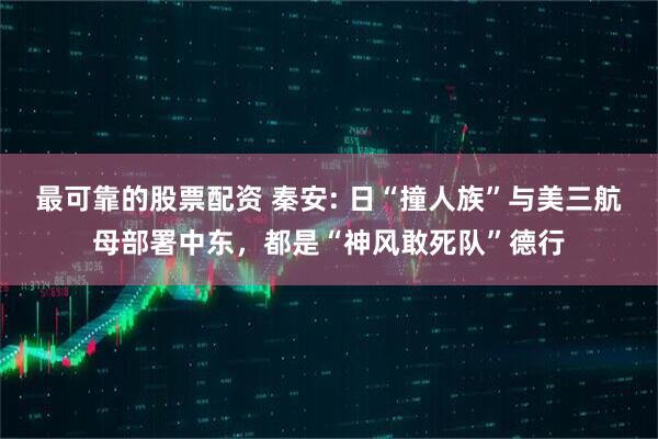 最可靠的股票配资 秦安: 日“撞人族”与美三航母部署中东，都是“神风敢死队”德行