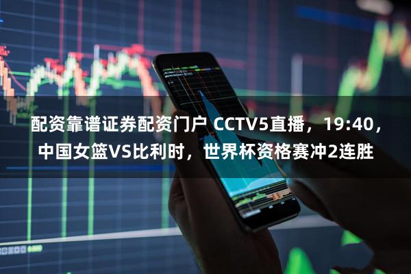 配资靠谱证券配资门户 CCTV5直播，19:40，中国女篮VS比利时，世界杯资格赛冲2连胜