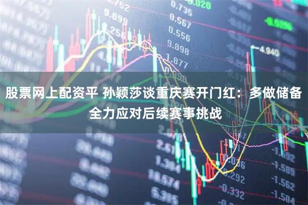 股票网上配资平 孙颖莎谈重庆赛开门红：多做储备 全力应对后续赛事挑战