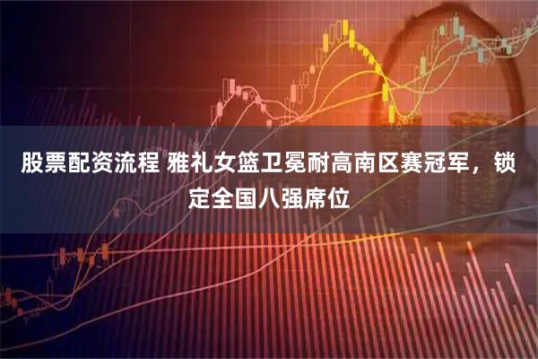 股票配资流程 雅礼女篮卫冕耐高南区赛冠军，锁定全国八强席位
