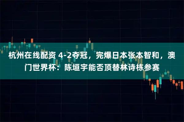 杭州在线配资 4-2夺冠，完爆日本张本智和，澳门世界杯：陈垣宇能否顶替林诗栋参赛