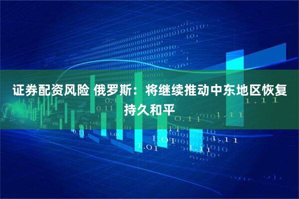 证券配资风险 俄罗斯：将继续推动中东地区恢复持久和平