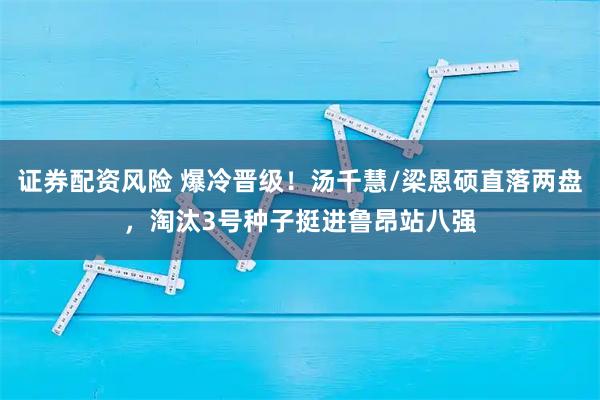 证券配资风险 爆冷晋级！汤千慧/梁恩硕直落两盘，淘汰3号种子挺进鲁昂站八强