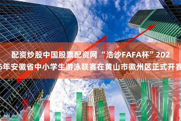 配资炒股中国股票配资网 “浩沙FAFA杯”2026年安徽省中小学生游泳联赛在黄山市徽州区正式开赛