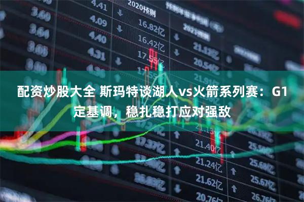 配资炒股大全 斯玛特谈湖人vs火箭系列赛：G1定基调，稳扎稳打应对强敌